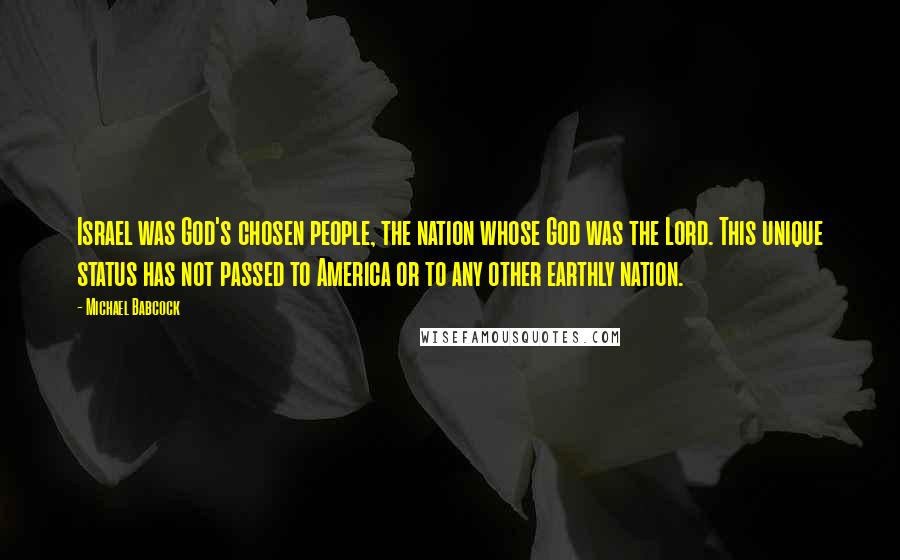 Michael Babcock Quotes: Israel was God's chosen people, the nation whose God was the Lord. This unique status has not passed to America or to any other earthly nation.