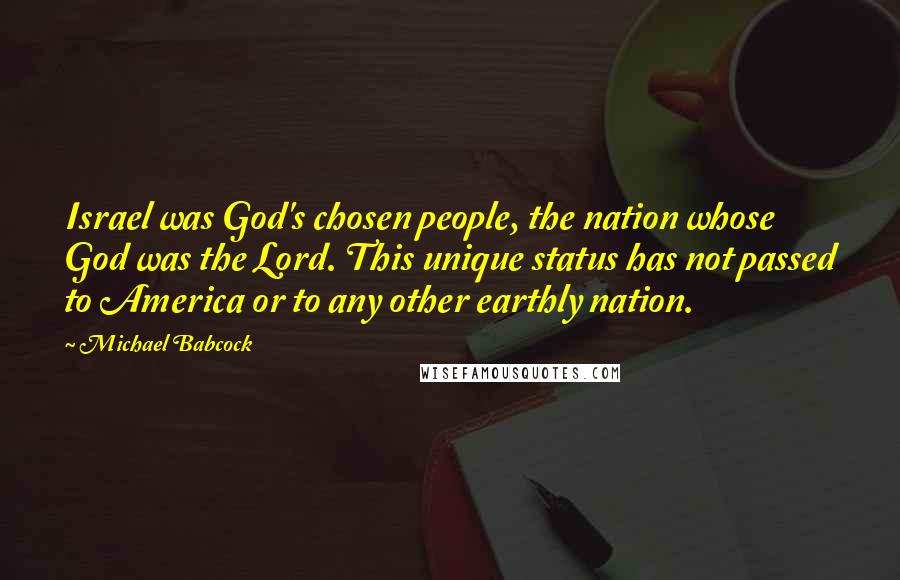 Michael Babcock Quotes: Israel was God's chosen people, the nation whose God was the Lord. This unique status has not passed to America or to any other earthly nation.