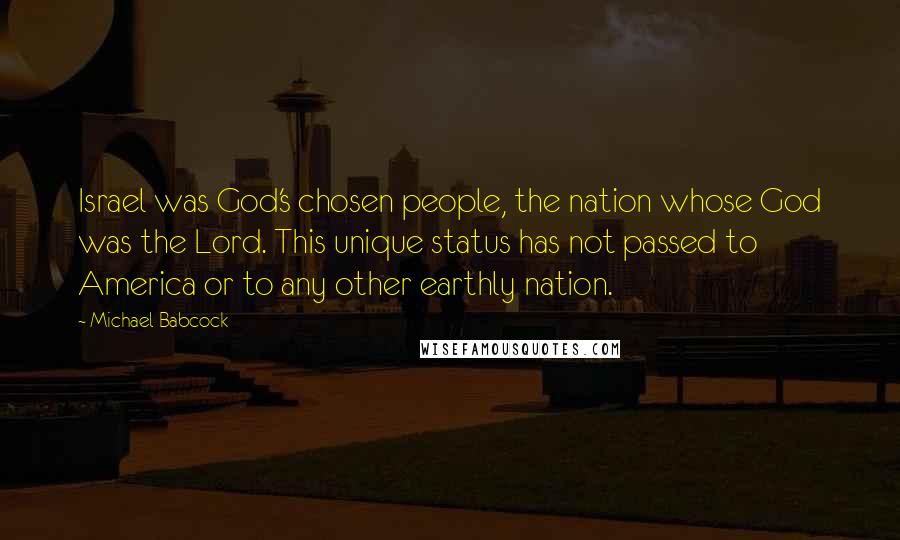 Michael Babcock Quotes: Israel was God's chosen people, the nation whose God was the Lord. This unique status has not passed to America or to any other earthly nation.