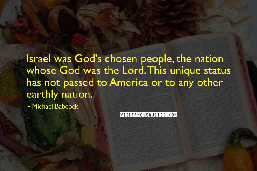 Michael Babcock Quotes: Israel was God's chosen people, the nation whose God was the Lord. This unique status has not passed to America or to any other earthly nation.