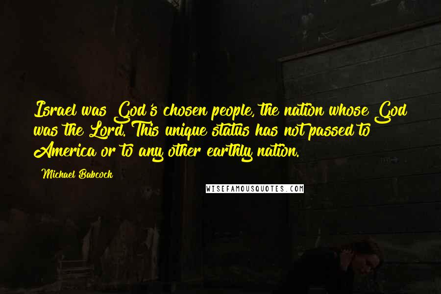 Michael Babcock Quotes: Israel was God's chosen people, the nation whose God was the Lord. This unique status has not passed to America or to any other earthly nation.