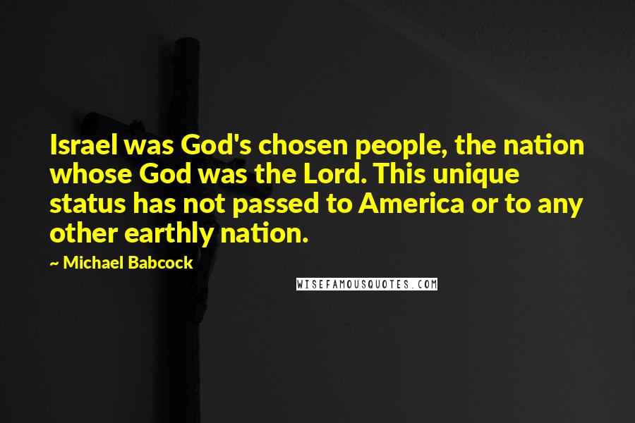 Michael Babcock Quotes: Israel was God's chosen people, the nation whose God was the Lord. This unique status has not passed to America or to any other earthly nation.