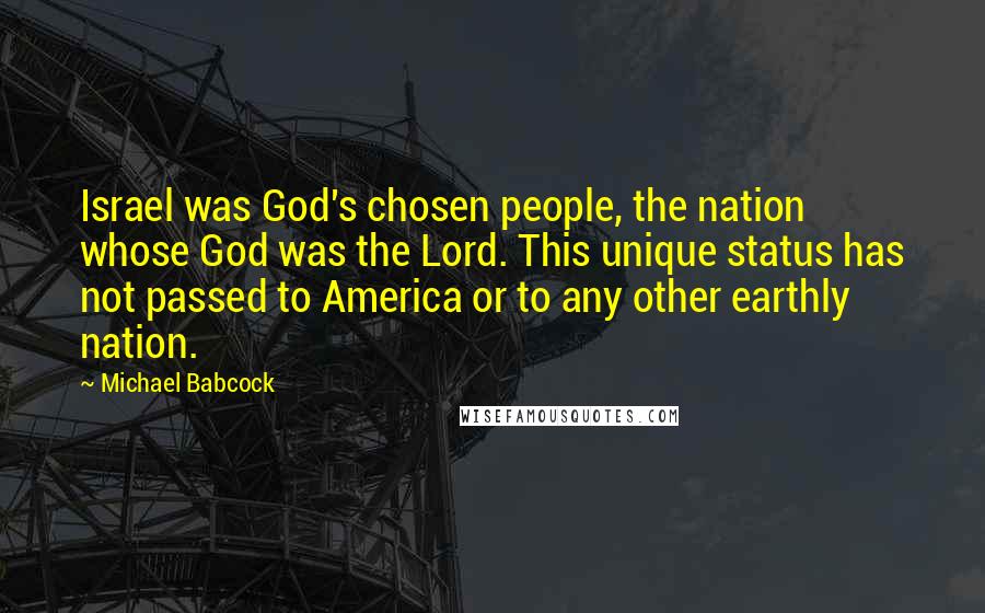 Michael Babcock Quotes: Israel was God's chosen people, the nation whose God was the Lord. This unique status has not passed to America or to any other earthly nation.