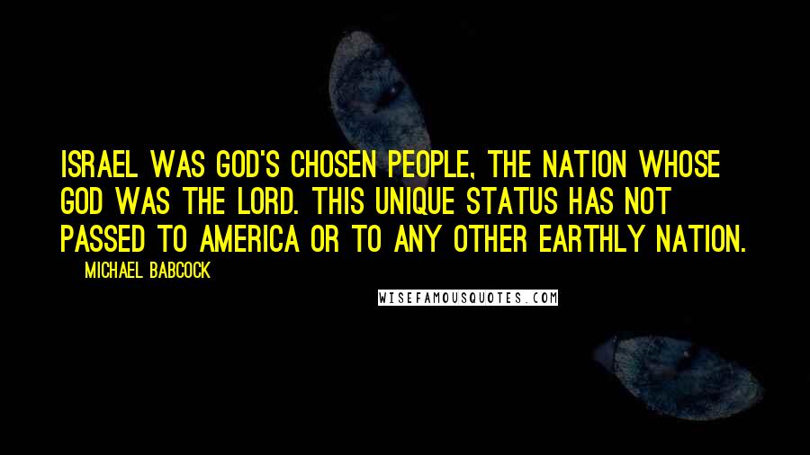 Michael Babcock Quotes: Israel was God's chosen people, the nation whose God was the Lord. This unique status has not passed to America or to any other earthly nation.