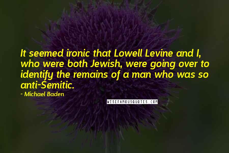 Michael Baden Quotes: It seemed ironic that Lowell Levine and I, who were both Jewish, were going over to identify the remains of a man who was so anti-Semitic.