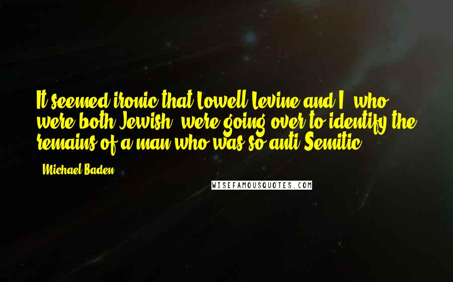 Michael Baden Quotes: It seemed ironic that Lowell Levine and I, who were both Jewish, were going over to identify the remains of a man who was so anti-Semitic.