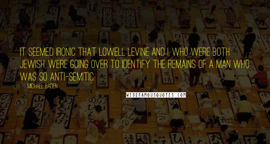 Michael Baden Quotes: It seemed ironic that Lowell Levine and I, who were both Jewish, were going over to identify the remains of a man who was so anti-Semitic.