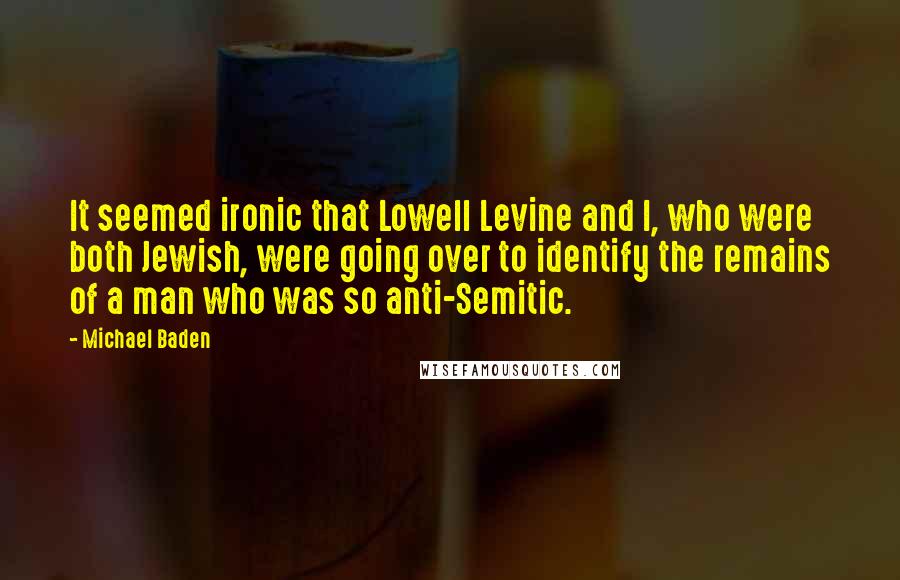 Michael Baden Quotes: It seemed ironic that Lowell Levine and I, who were both Jewish, were going over to identify the remains of a man who was so anti-Semitic.