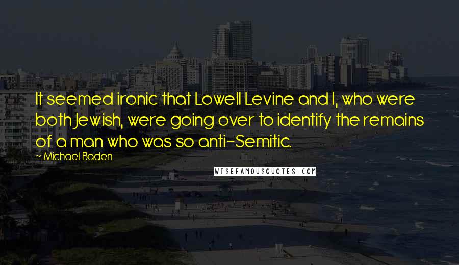Michael Baden Quotes: It seemed ironic that Lowell Levine and I, who were both Jewish, were going over to identify the remains of a man who was so anti-Semitic.