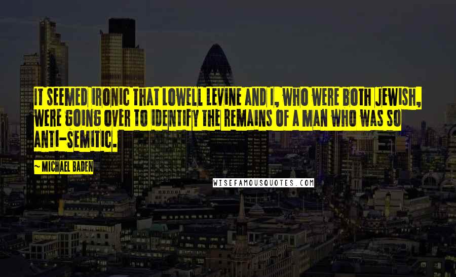 Michael Baden Quotes: It seemed ironic that Lowell Levine and I, who were both Jewish, were going over to identify the remains of a man who was so anti-Semitic.