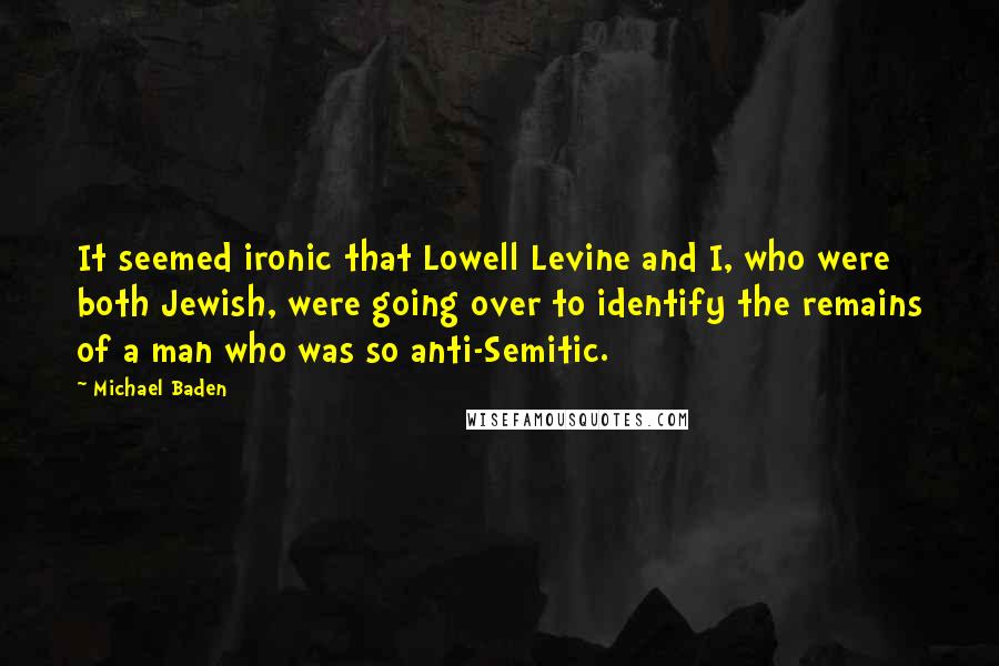 Michael Baden Quotes: It seemed ironic that Lowell Levine and I, who were both Jewish, were going over to identify the remains of a man who was so anti-Semitic.