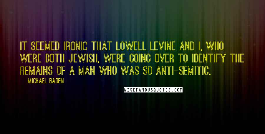 Michael Baden Quotes: It seemed ironic that Lowell Levine and I, who were both Jewish, were going over to identify the remains of a man who was so anti-Semitic.