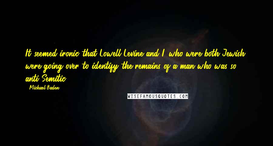 Michael Baden Quotes: It seemed ironic that Lowell Levine and I, who were both Jewish, were going over to identify the remains of a man who was so anti-Semitic.