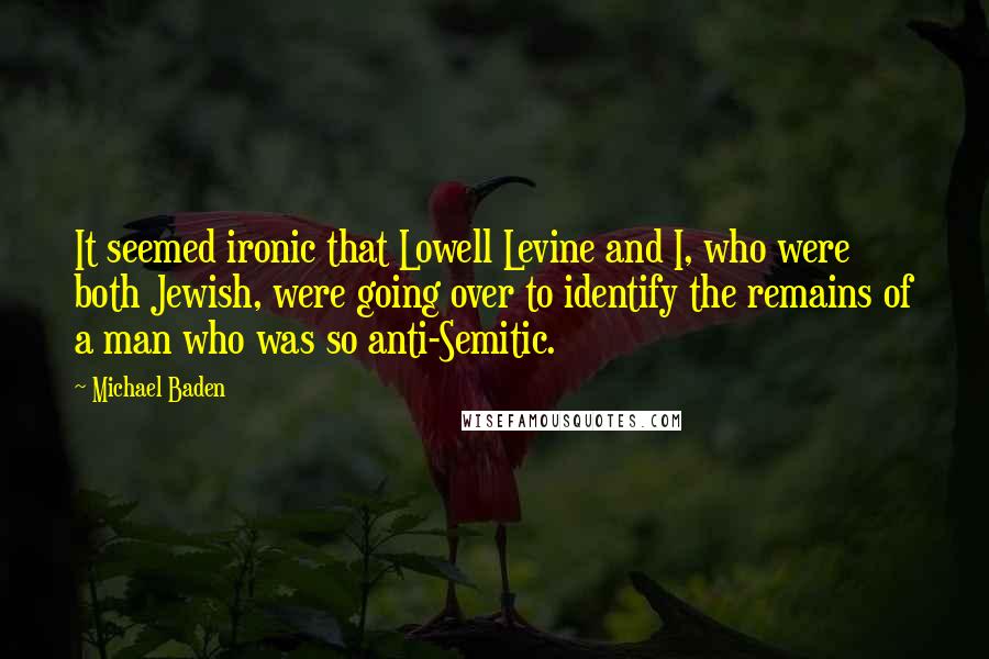 Michael Baden Quotes: It seemed ironic that Lowell Levine and I, who were both Jewish, were going over to identify the remains of a man who was so anti-Semitic.