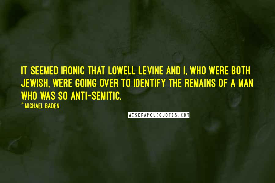 Michael Baden Quotes: It seemed ironic that Lowell Levine and I, who were both Jewish, were going over to identify the remains of a man who was so anti-Semitic.