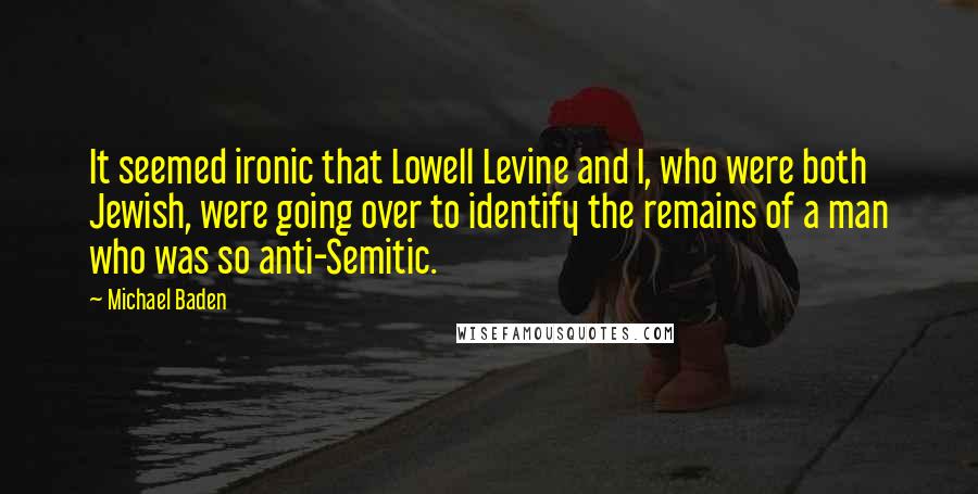 Michael Baden Quotes: It seemed ironic that Lowell Levine and I, who were both Jewish, were going over to identify the remains of a man who was so anti-Semitic.