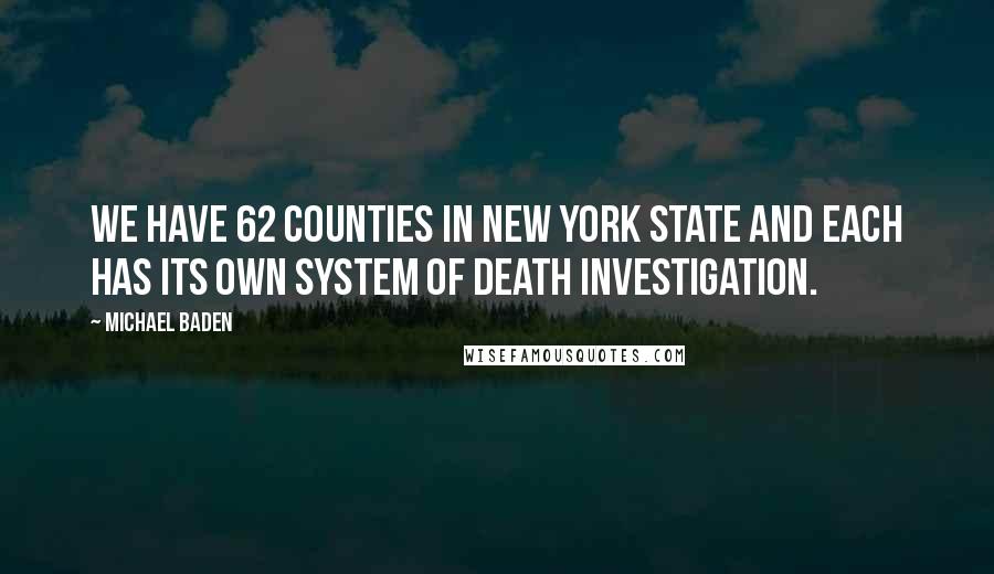 Michael Baden Quotes: We have 62 counties in New York State and each has its own system of death investigation.