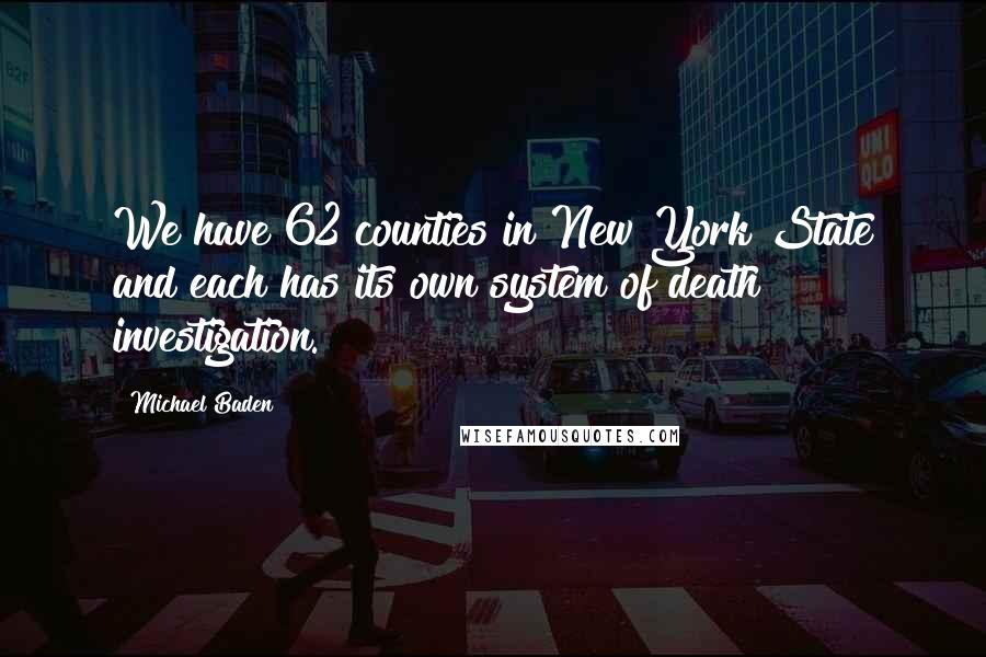 Michael Baden Quotes: We have 62 counties in New York State and each has its own system of death investigation.