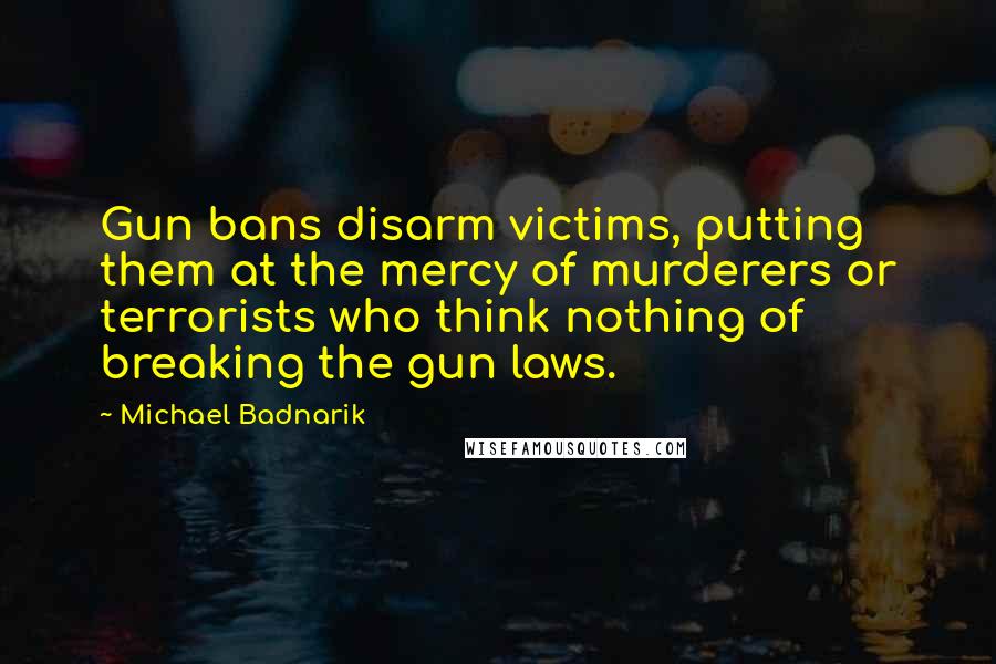 Michael Badnarik Quotes: Gun bans disarm victims, putting them at the mercy of murderers or terrorists who think nothing of breaking the gun laws.