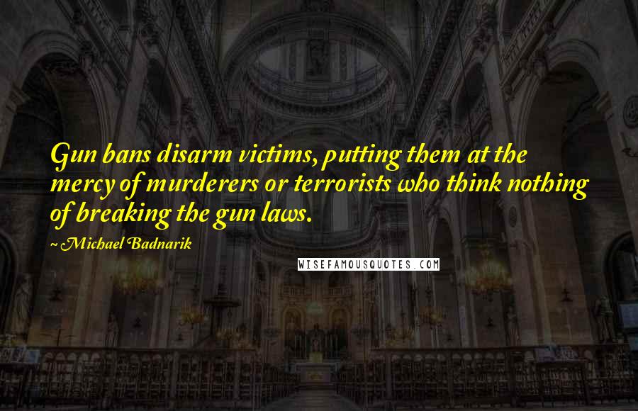 Michael Badnarik Quotes: Gun bans disarm victims, putting them at the mercy of murderers or terrorists who think nothing of breaking the gun laws.