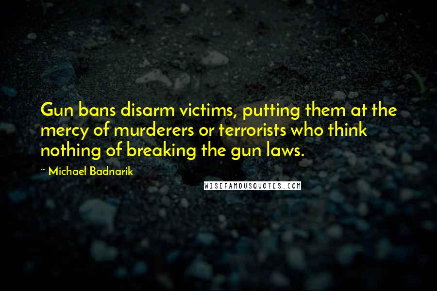 Michael Badnarik Quotes: Gun bans disarm victims, putting them at the mercy of murderers or terrorists who think nothing of breaking the gun laws.