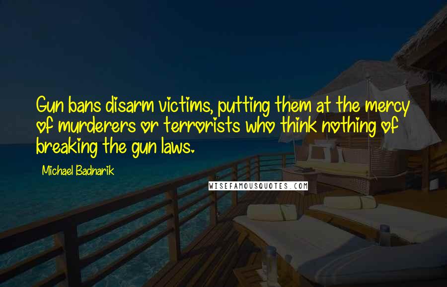 Michael Badnarik Quotes: Gun bans disarm victims, putting them at the mercy of murderers or terrorists who think nothing of breaking the gun laws.