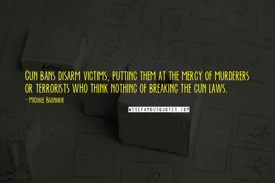 Michael Badnarik Quotes: Gun bans disarm victims, putting them at the mercy of murderers or terrorists who think nothing of breaking the gun laws.