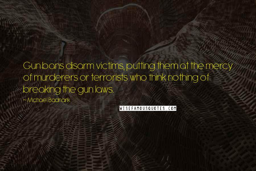 Michael Badnarik Quotes: Gun bans disarm victims, putting them at the mercy of murderers or terrorists who think nothing of breaking the gun laws.