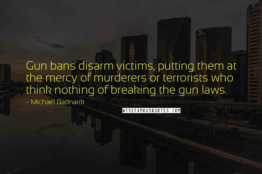 Michael Badnarik Quotes: Gun bans disarm victims, putting them at the mercy of murderers or terrorists who think nothing of breaking the gun laws.