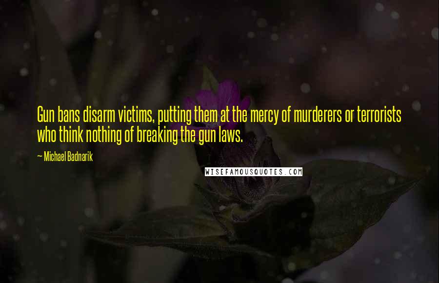 Michael Badnarik Quotes: Gun bans disarm victims, putting them at the mercy of murderers or terrorists who think nothing of breaking the gun laws.