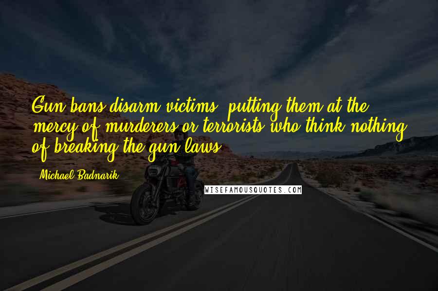 Michael Badnarik Quotes: Gun bans disarm victims, putting them at the mercy of murderers or terrorists who think nothing of breaking the gun laws.