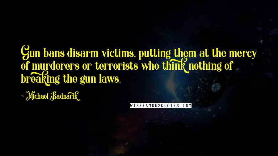 Michael Badnarik Quotes: Gun bans disarm victims, putting them at the mercy of murderers or terrorists who think nothing of breaking the gun laws.