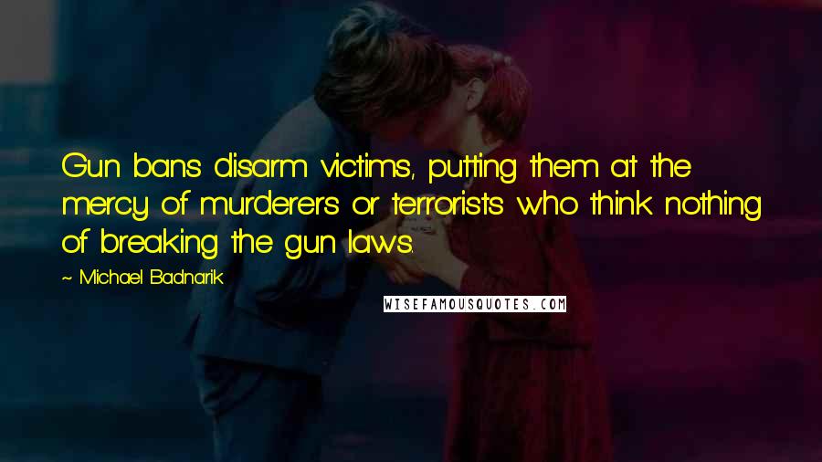 Michael Badnarik Quotes: Gun bans disarm victims, putting them at the mercy of murderers or terrorists who think nothing of breaking the gun laws.