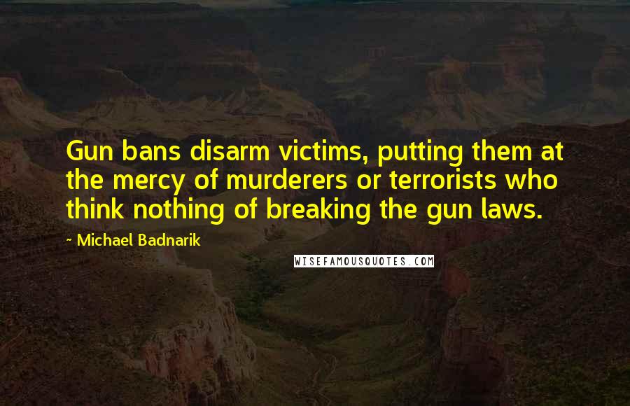 Michael Badnarik Quotes: Gun bans disarm victims, putting them at the mercy of murderers or terrorists who think nothing of breaking the gun laws.