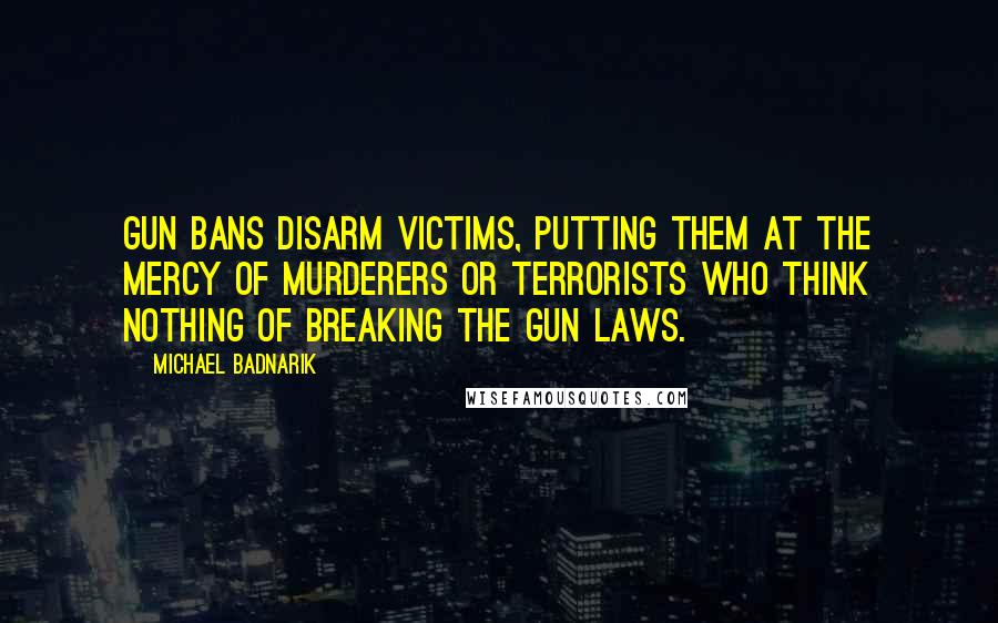 Michael Badnarik Quotes: Gun bans disarm victims, putting them at the mercy of murderers or terrorists who think nothing of breaking the gun laws.