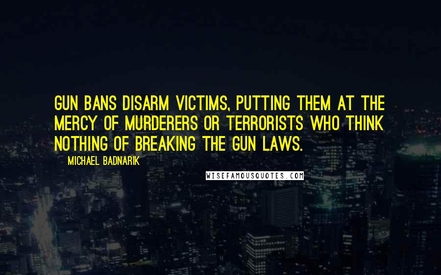 Michael Badnarik Quotes: Gun bans disarm victims, putting them at the mercy of murderers or terrorists who think nothing of breaking the gun laws.