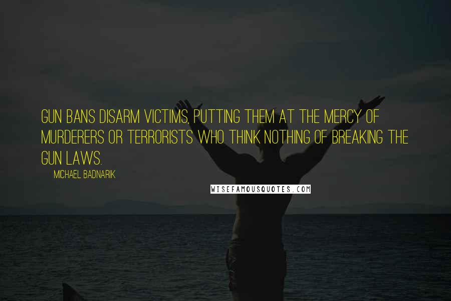 Michael Badnarik Quotes: Gun bans disarm victims, putting them at the mercy of murderers or terrorists who think nothing of breaking the gun laws.