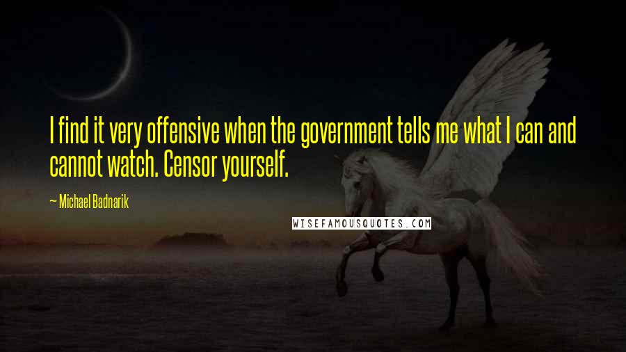 Michael Badnarik Quotes: I find it very offensive when the government tells me what I can and cannot watch. Censor yourself.