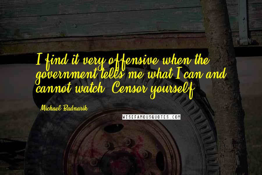 Michael Badnarik Quotes: I find it very offensive when the government tells me what I can and cannot watch. Censor yourself.