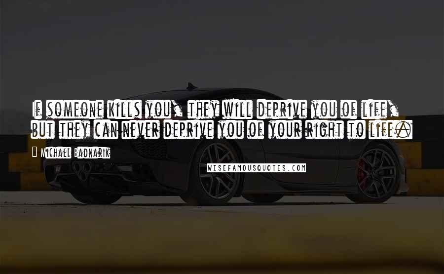 Michael Badnarik Quotes: If someone kills you, they will deprive you of life, but they can never deprive you of your right to life.