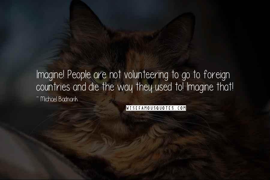 Michael Badnarik Quotes: Imagine! People are not volunteering to go to foreign countries and die the way they used to! Imagine that!