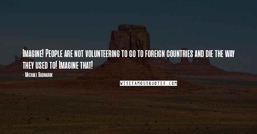 Michael Badnarik Quotes: Imagine! People are not volunteering to go to foreign countries and die the way they used to! Imagine that!