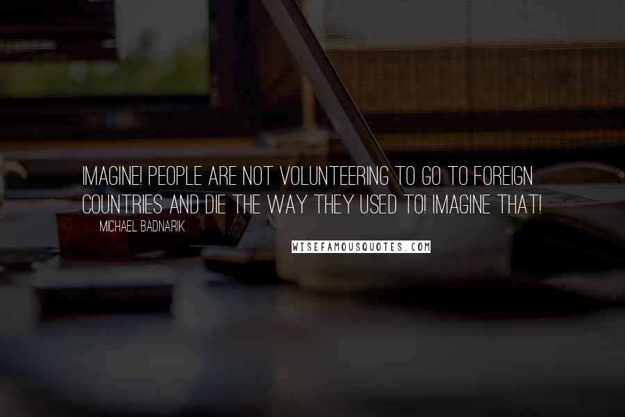 Michael Badnarik Quotes: Imagine! People are not volunteering to go to foreign countries and die the way they used to! Imagine that!