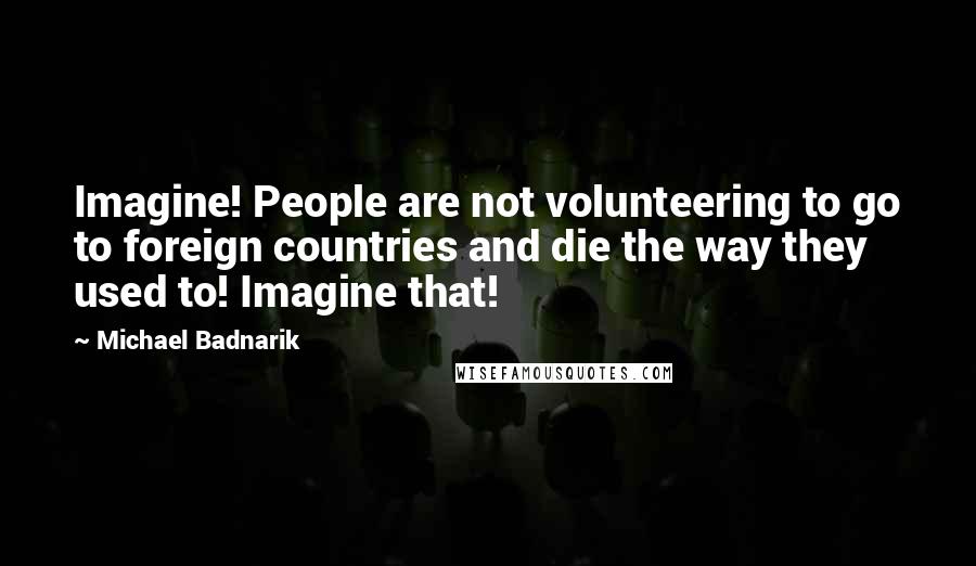 Michael Badnarik Quotes: Imagine! People are not volunteering to go to foreign countries and die the way they used to! Imagine that!