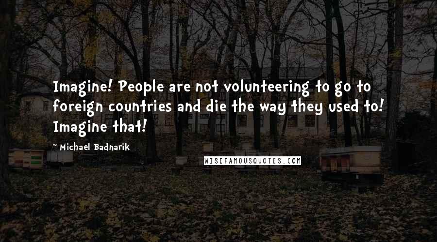 Michael Badnarik Quotes: Imagine! People are not volunteering to go to foreign countries and die the way they used to! Imagine that!