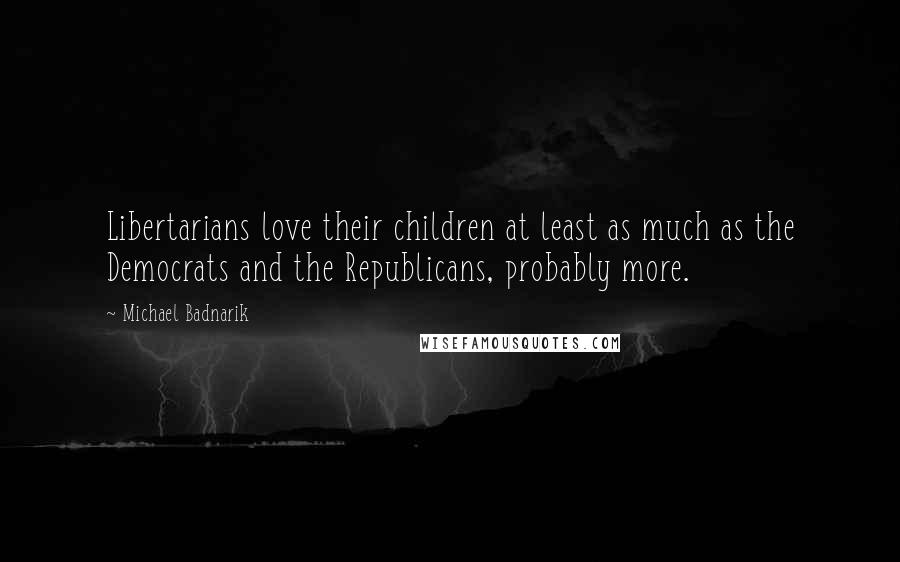 Michael Badnarik Quotes: Libertarians love their children at least as much as the Democrats and the Republicans, probably more.