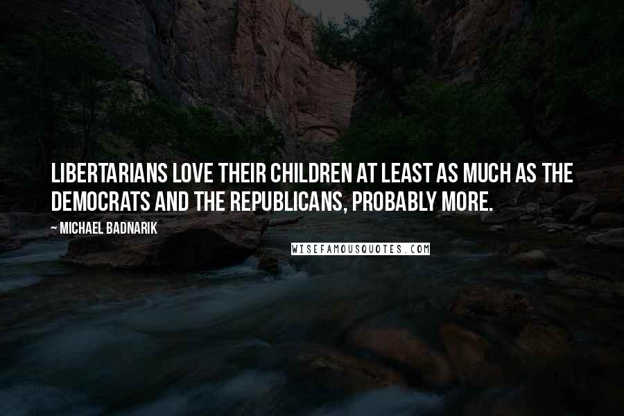 Michael Badnarik Quotes: Libertarians love their children at least as much as the Democrats and the Republicans, probably more.