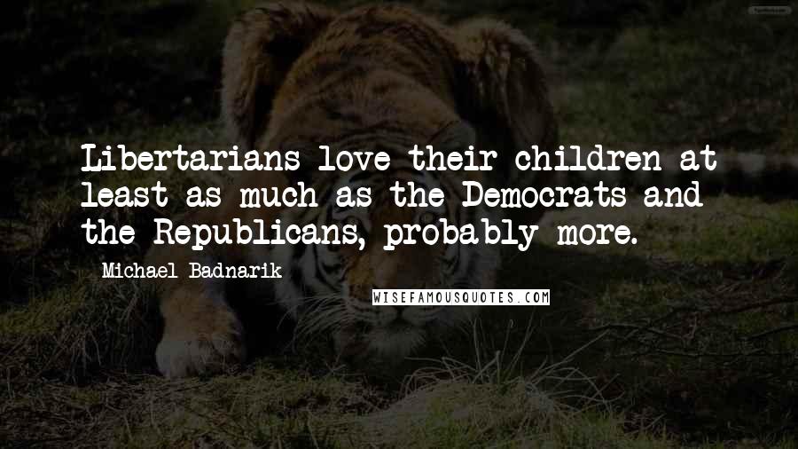 Michael Badnarik Quotes: Libertarians love their children at least as much as the Democrats and the Republicans, probably more.