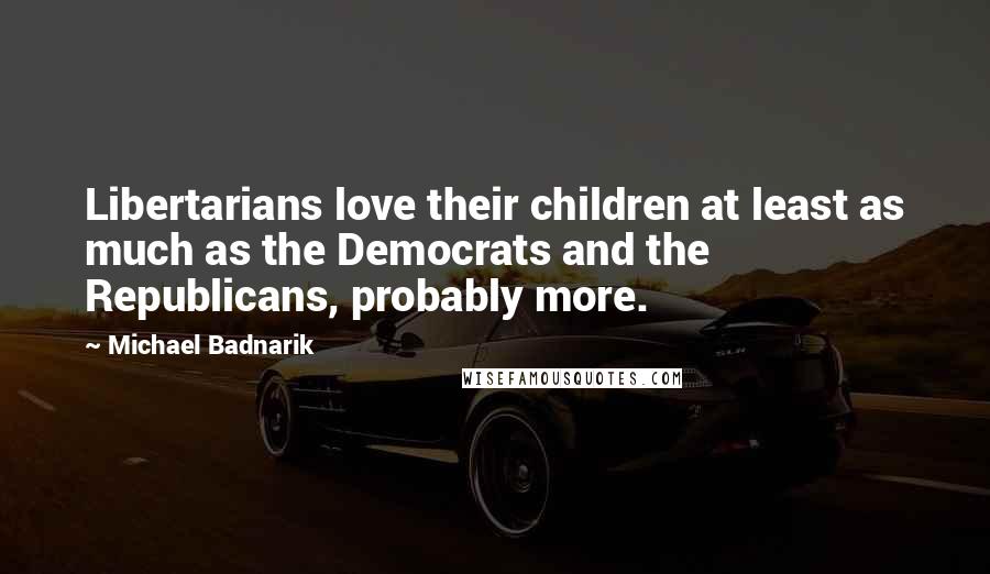 Michael Badnarik Quotes: Libertarians love their children at least as much as the Democrats and the Republicans, probably more.