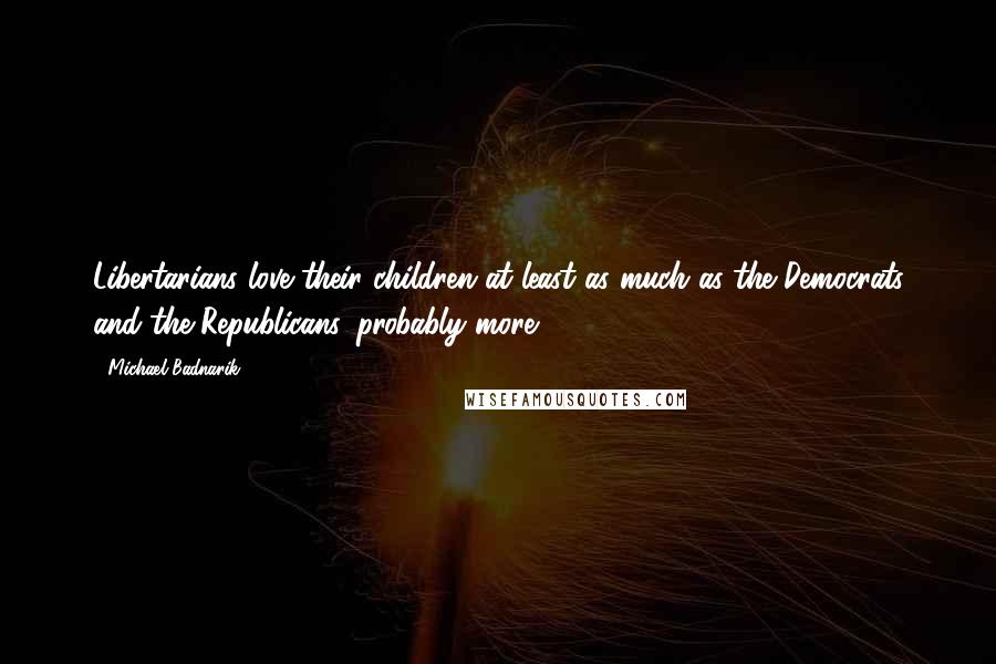 Michael Badnarik Quotes: Libertarians love their children at least as much as the Democrats and the Republicans, probably more.
